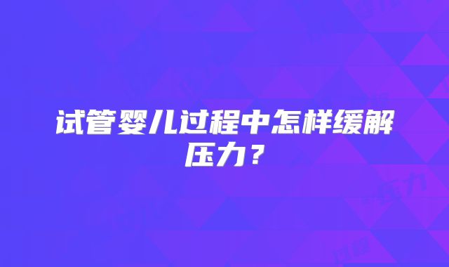 试管婴儿过程中怎样缓解压力？
