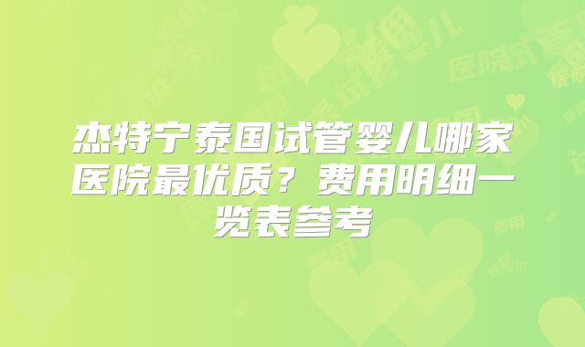 杰特宁泰国试管婴儿哪家医院最优质？费用明细一览表参考