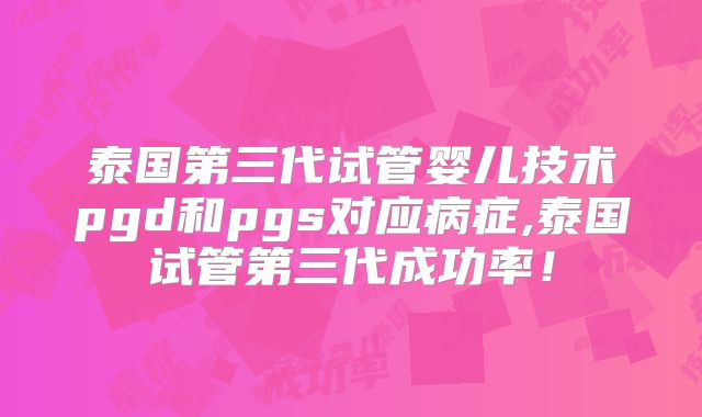 泰国第三代试管婴儿技术pgd和pgs对应病症,泰国试管第三代成功率!