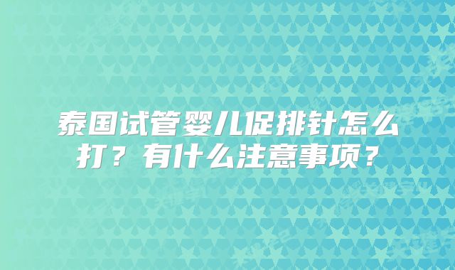 泰国试管婴儿促排针怎么打？有什么注意事项？