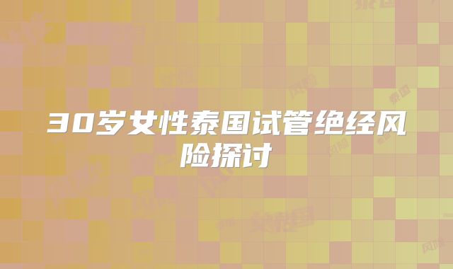 30岁女性泰国试管绝经风险探讨