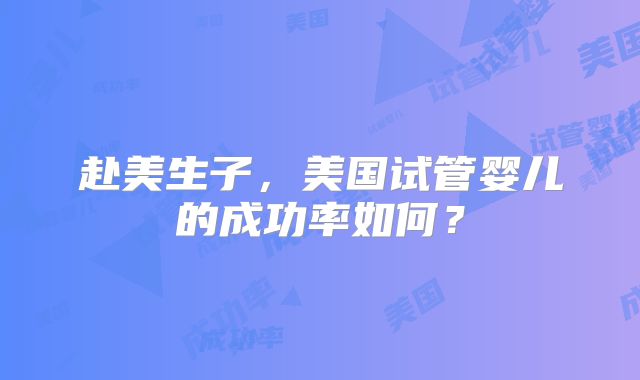 赴美生子，美国试管婴儿的成功率如何？