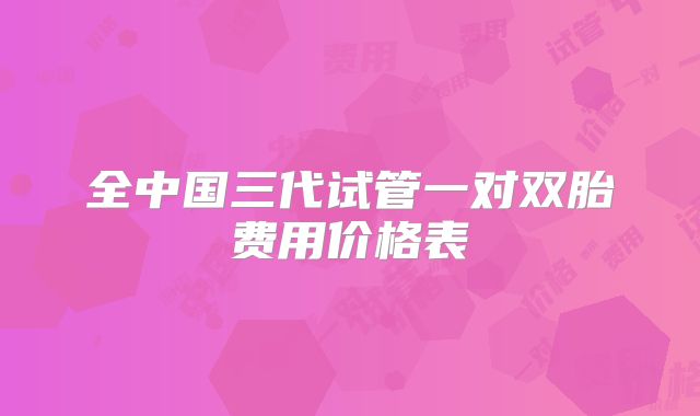 全中国三代试管一对双胎费用价格表