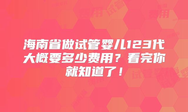 海南省做试管婴儿123代大概要多少费用？看完你就知道了！