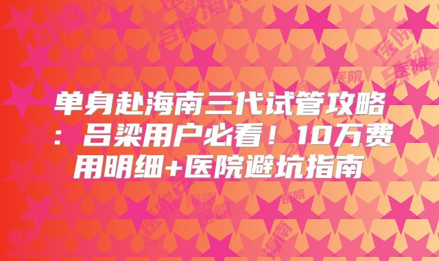 单身赴海南三代试管攻略:吕梁用户必看!10万费用明细+医院避坑指南