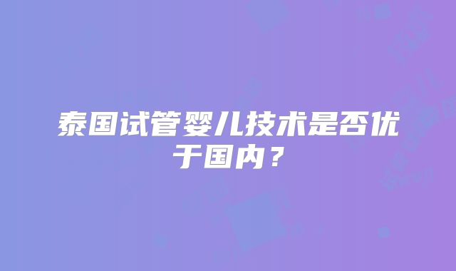 泰国试管婴儿技术是否优于国内？
