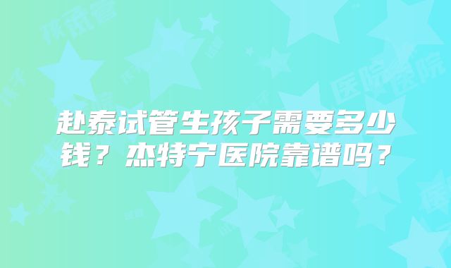 赴泰试管生孩子需要多少钱？杰特宁医院靠谱吗？