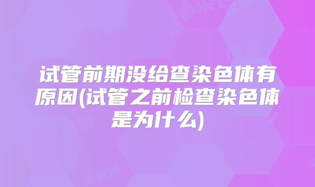 试管前期没给查染色体有原因(试管之前检查染色体是为什么)