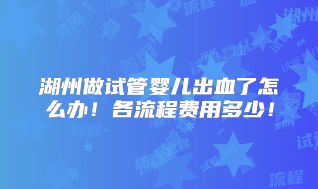 湖州做试管婴儿出血了怎么办!各流程费用多少!