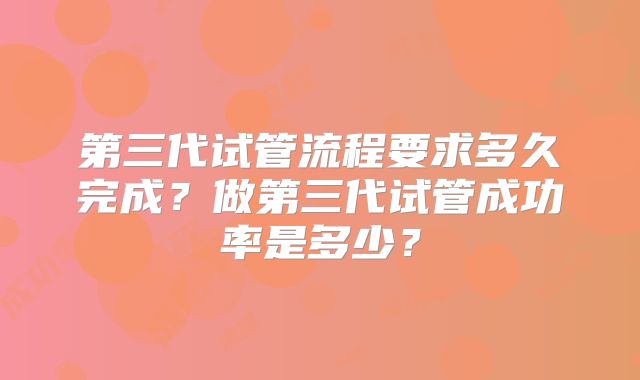 第三代试管流程要求多久完成？做第三代试管成功率是多少？