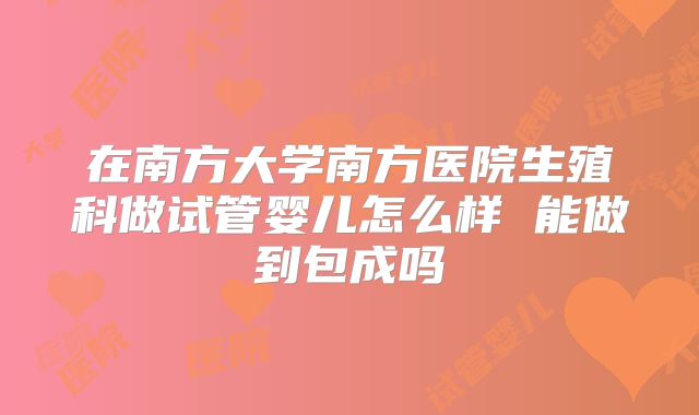 在南方大学南方医院生殖科做试管婴儿怎么样 能做到包成吗