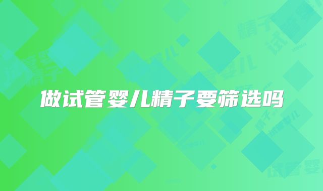 做试管婴儿精子要筛选吗