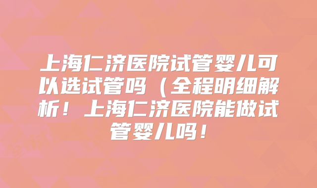 上海仁济医院试管婴儿可以选试管吗(全程明细解析!上海仁济医院能做试管婴儿吗!
