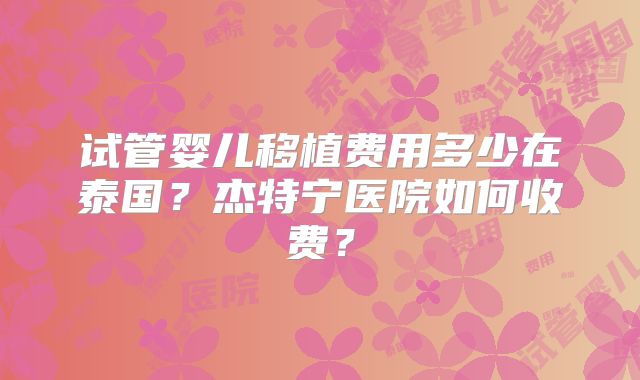 试管婴儿移植费用多少在泰国？杰特宁医院如何收费？