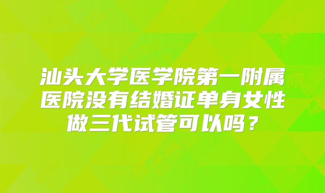 汕头大学医学院第一附属医院没有结婚证单身女性做三代试管可以吗？