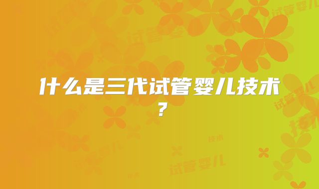 什么是三代试管婴儿技术?