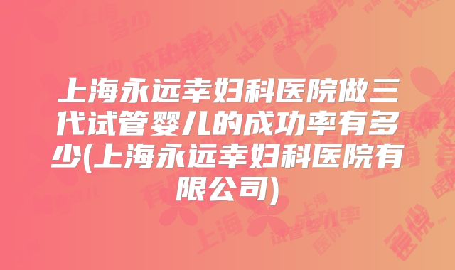 上海永远幸妇科医院做三代试管婴儿的成功率有多少(上海永远幸妇科医院有限公司)