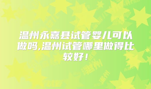 温州永嘉县试管婴儿可以做吗,温州试管哪里做得比较好！