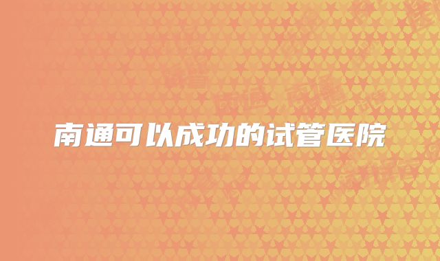 南通可以成功的试管医院