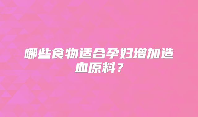 哪些食物适合孕妇增加造血原料？