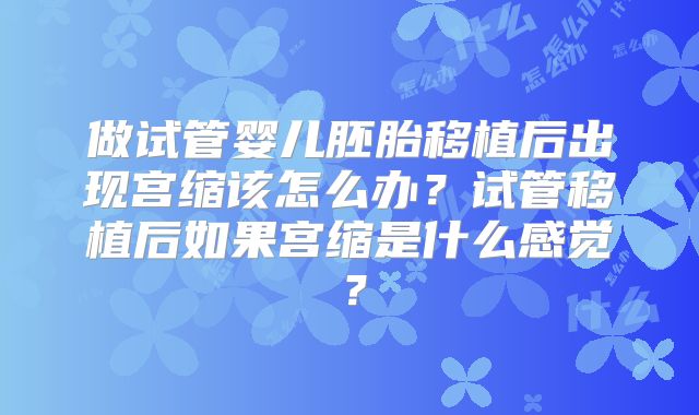做试管婴儿胚胎移植后出现宫缩该怎么办?试管移植后如果宫缩是什么感觉?