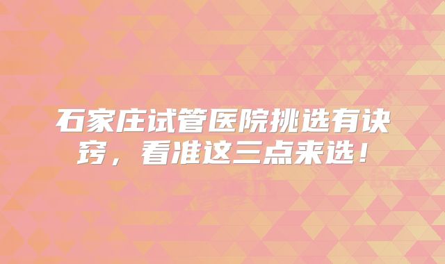 石家庄试管医院挑选有诀窍,看准这三点来选!