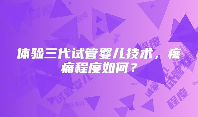 体验三代试管婴儿技术,疼痛程度如何?