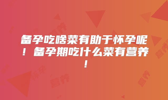备孕吃啥菜有助于怀孕呢！备孕期吃什么菜有营养！