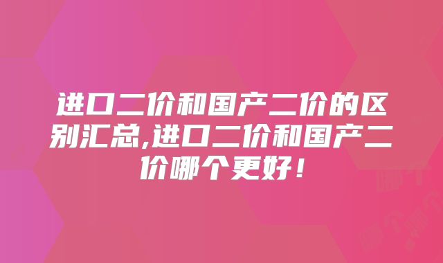 进口二价和国产二价的区别汇总,进口二价和国产二价哪个更好！