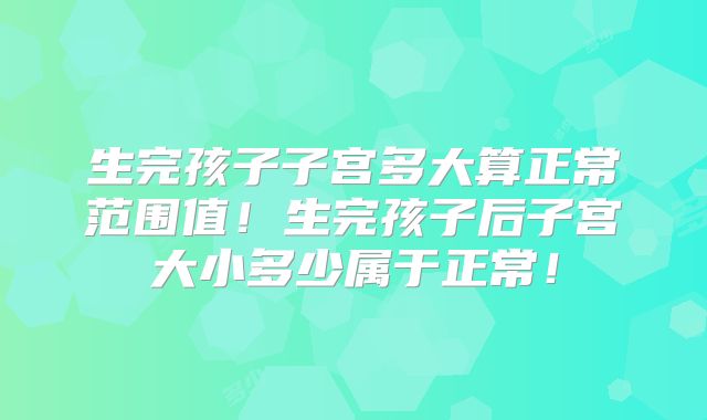 生完孩子子宫多大算正常范围值!生完孩子后子宫大小多少属于正常!