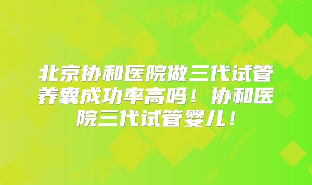 北京协和医院做三代试管养囊成功率高吗!协和医院三代试管婴儿!