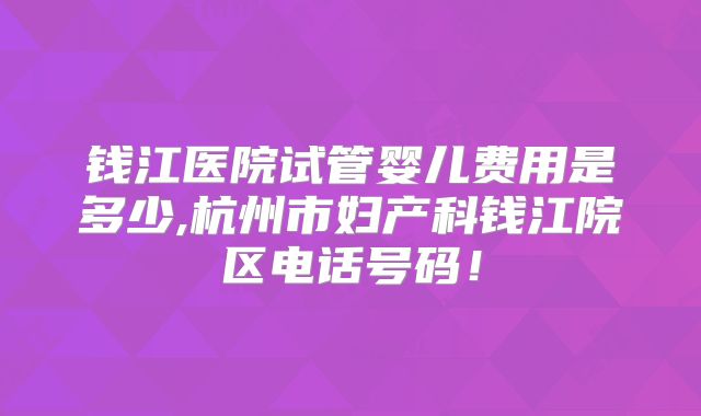 钱江医院试管婴儿费用是多少,杭州市妇产科钱江院区电话号码!