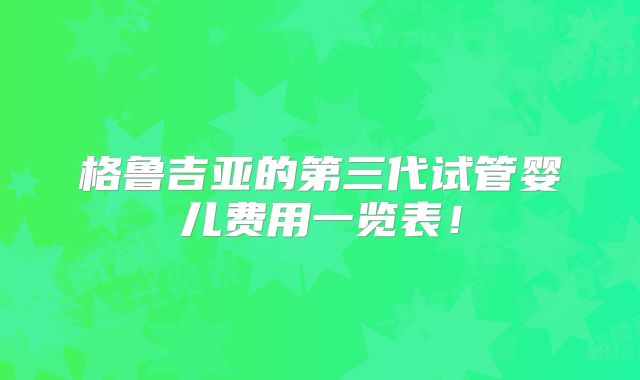 格鲁吉亚的第三代试管婴儿费用一览表!