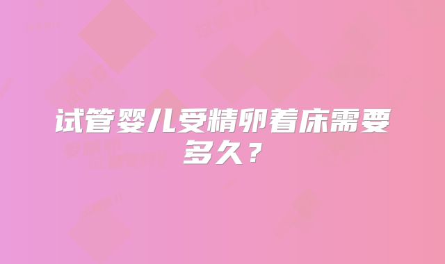 试管婴儿受精卵着床需要多久？