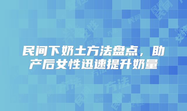 民间下奶土方法盘点，助产后女性迅速提升奶量