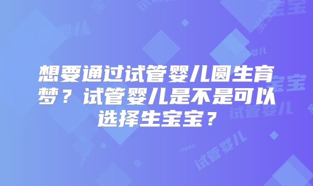 想要通过试管婴儿圆生育梦？试管婴儿是不是可以选择生宝宝？