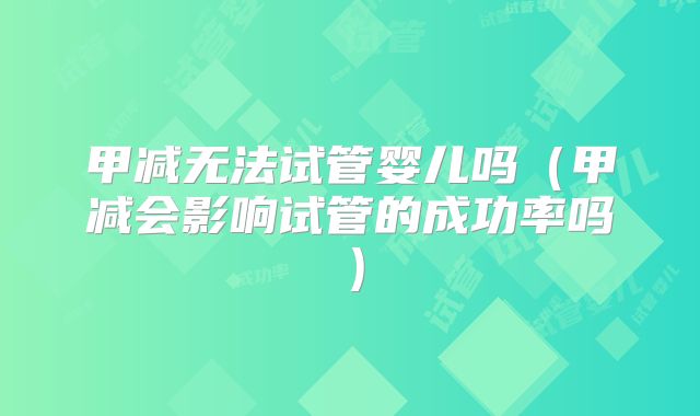 甲减无法试管婴儿吗(甲减会影响试管的成功率吗)