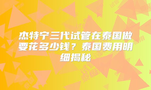 杰特宁三代试管在泰国做要花多少钱?泰国费用明细揭秘