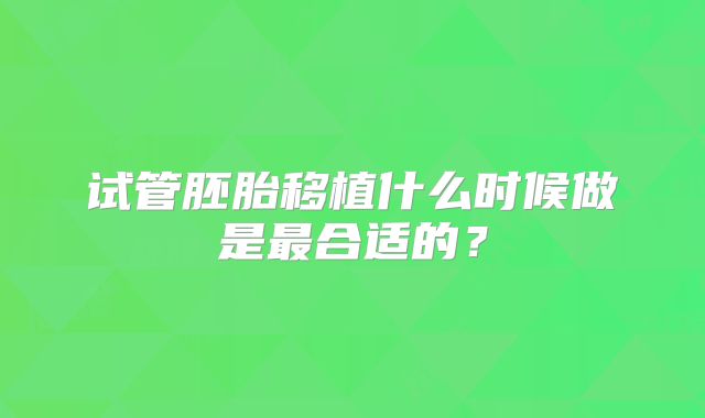 试管胚胎移植什么时候做是最合适的？