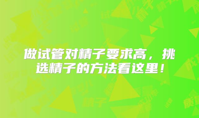 做试管对精子要求高，挑选精子的方法看这里！