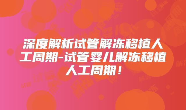深度解析试管解冻移植人工周期-试管婴儿解冻移植人工周期！