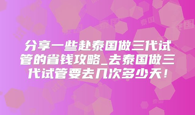 分享一些赴泰国做三代试管的省钱攻略_去泰国做三代试管要去几次多少天！
