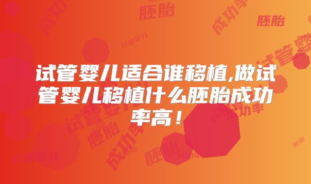 试管婴儿适合谁移植,做试管婴儿移植什么胚胎成功率高!