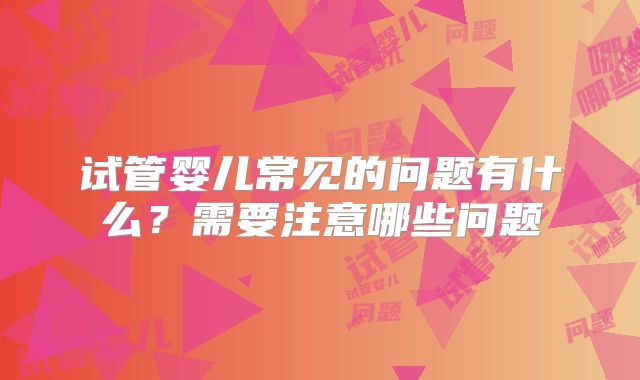 试管婴儿常见的问题有什么？需要注意哪些问题
