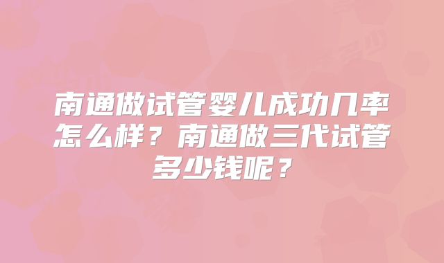 南通做试管婴儿成功几率怎么样？南通做三代试管多少钱呢？