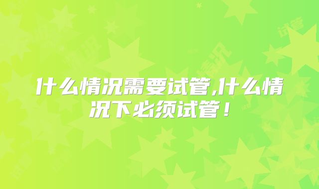 什么情况需要试管,什么情况下必须试管!