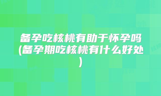 备孕吃核桃有助于怀孕吗(备孕期吃核桃有什么好处)