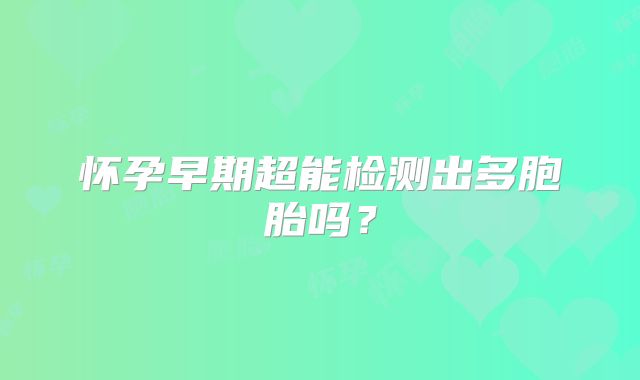 怀孕早期超能检测出多胞胎吗？