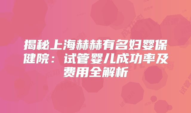 揭秘上海赫赫有名妇婴保健院:试管婴儿成功率及费用全解析