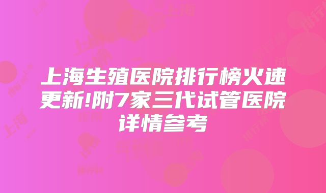 上海生殖医院排行榜火速更新!附7家三代试管医院详情参考
